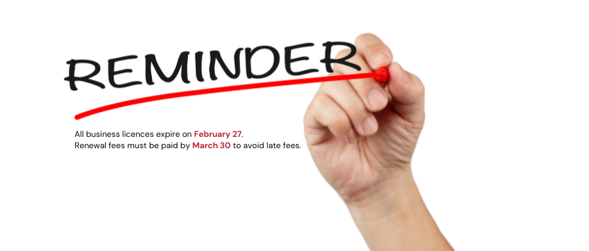 All business licences expire on February 27.  Renewal fees must be paid by March 30 to avoid late fees.